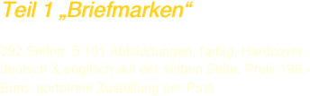 Teil 1 „Briefmarken“

392 Seiten, 5.101 Abbilddungen, farbig, Hardcover, deutsch & englisch auf der selben Seite, Preis 199,- Euro, portofreie Zustellung per Post